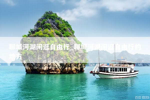 聊城河湖闲逛自由行_聊城河湖闲逛自由行的地方
