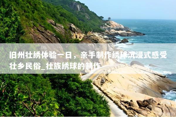 旧州壮绣体验一日，亲手制作绣球沉浸式感受壮乡民俗_壮族绣球的制作