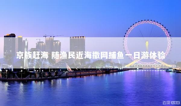 京族赶海 随渔民近海撒网捕鱼一日游体验