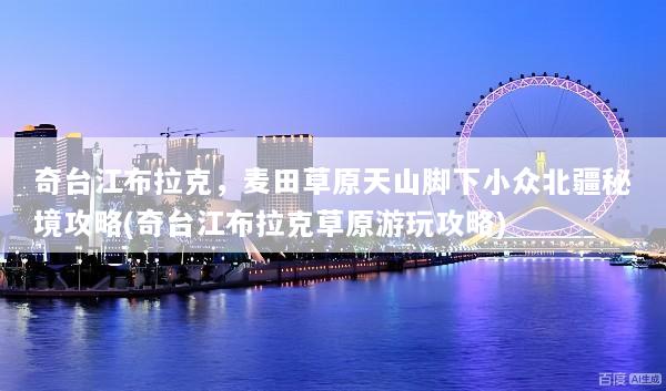 奇台江布拉克，麦田草原天山脚下小众北疆秘境攻略(奇台江布拉克草原游玩攻略)