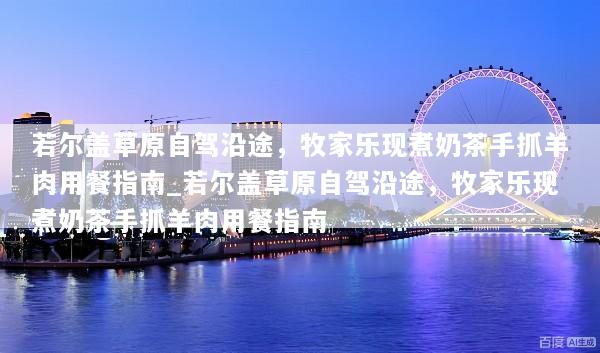 若尔盖草原自驾沿途，牧家乐现煮奶茶手抓羊肉用餐指南_若尔盖草原自驾沿途，牧家乐现煮奶茶手抓羊肉用餐指南