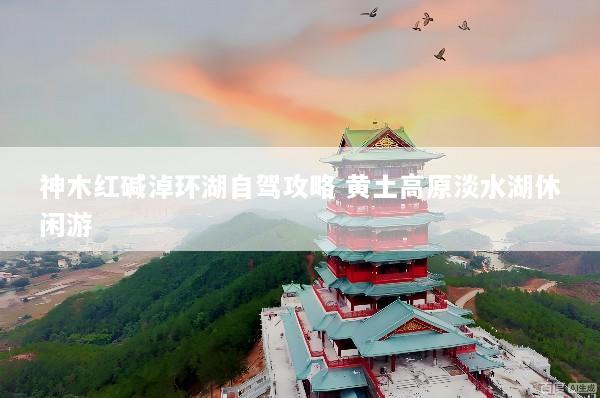 神木红碱淖环湖自驾攻略 黄土高原淡水湖休闲游