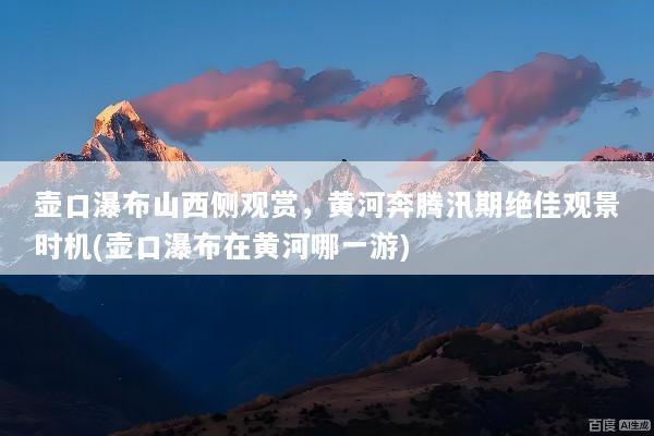 壶口瀑布山西侧观赏，黄河奔腾汛期绝佳观景时机(壶口瀑布在黄河哪一游)