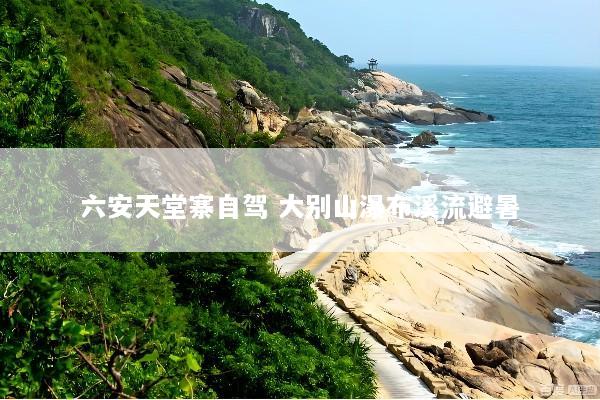六安天堂寨自驾 大别山瀑布溪流避暑