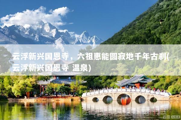 云浮新兴国恩寺，六祖惠能圆寂地千年古刹(云浮新兴国恩寺 温泉)