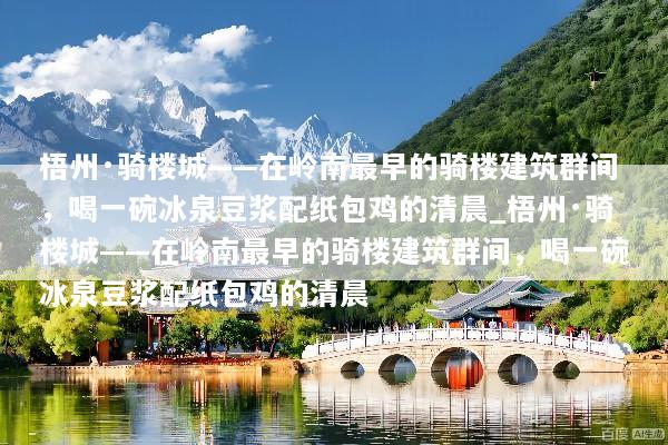 梧州·骑楼城——在岭南最早的骑楼建筑群间，喝一碗冰泉豆浆配纸包鸡的清晨_梧州·骑楼城——在岭南最早的骑楼建筑群间，喝一碗冰泉豆浆配纸包鸡的清晨