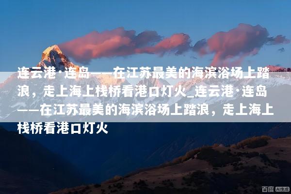 连云港·连岛——在江苏最美的海滨浴场上踏浪，走上海上栈桥看港口灯火_连云港·连岛——在江苏最美的海滨浴场上踏浪，走上海上栈桥看港口灯火