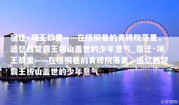 宿迁·项王故里——在梧桐巷的青砖院落里，追忆西楚霸王拔山盖世的少年意气_宿迁·项王故里——在梧桐巷的青砖院落里，追忆西楚霸王拔山盖世的少年意气