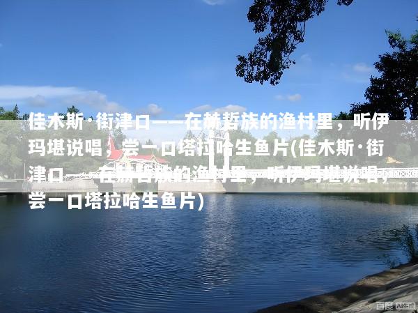 佳木斯·街津口——在赫哲族的渔村里，听伊玛堪说唱，尝一口塔拉哈生鱼片(佳木斯·街津口——在赫哲族的渔村里，听伊玛堪说唱，尝一口塔拉哈生鱼片)