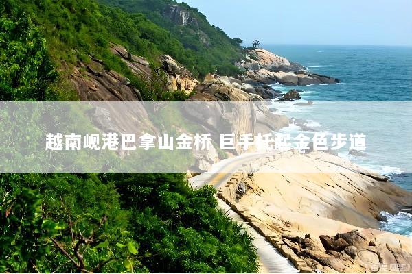 越南岘港巴拿山金桥 巨手托起金色步道