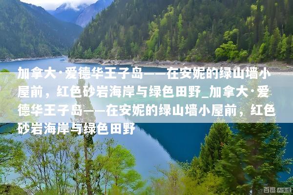加拿大·爱德华王子岛——在安妮的绿山墙小屋前，红色砂岩海岸与绿色田野_加拿大·爱德华王子岛——在安妮的绿山墙小屋前，红色砂岩海岸与绿色田野