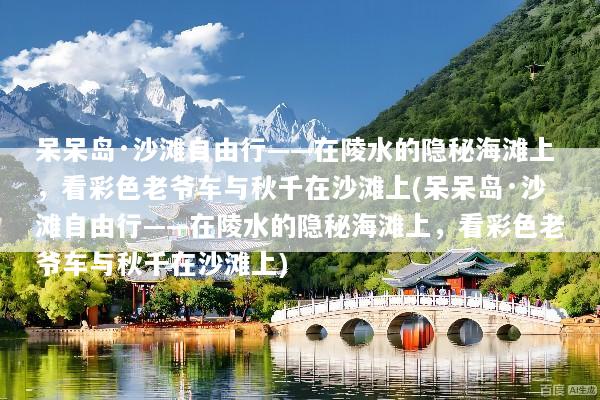 呆呆岛·沙滩自由行——在陵水的隐秘海滩上，看彩色老爷车与秋千在沙滩上(呆呆岛·沙滩自由行——在陵水的隐秘海滩上，看彩色老爷车与秋千在沙滩上)
