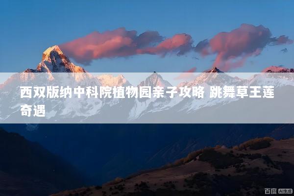 西双版纳中科院植物园亲子攻略 跳舞草王莲奇遇