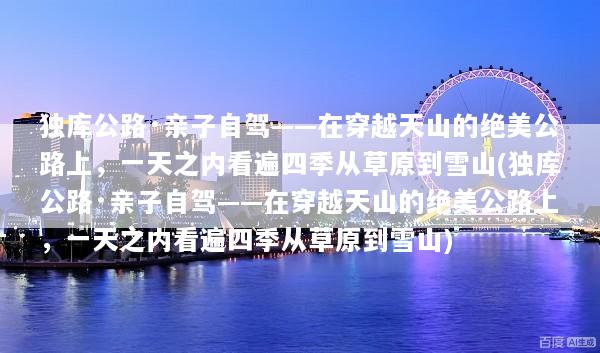 独库公路·亲子自驾——在穿越天山的绝美公路上，一天之内看遍四季从草原到雪山(独库公路·亲子自驾——在穿越天山的绝美公路上，一天之内看遍四季从草原到雪山)