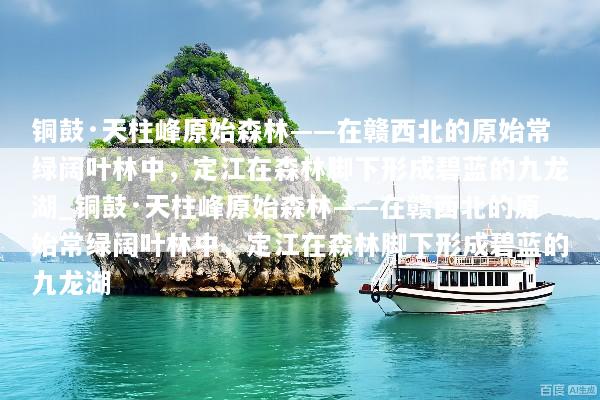 铜鼓·天柱峰原始森林——在赣西北的原始常绿阔叶林中，定江在森林脚下形成碧蓝的九龙湖_铜鼓·天柱峰原始森林——在赣西北的原始常绿阔叶林中，定江在森林脚下形成碧蓝的九龙湖