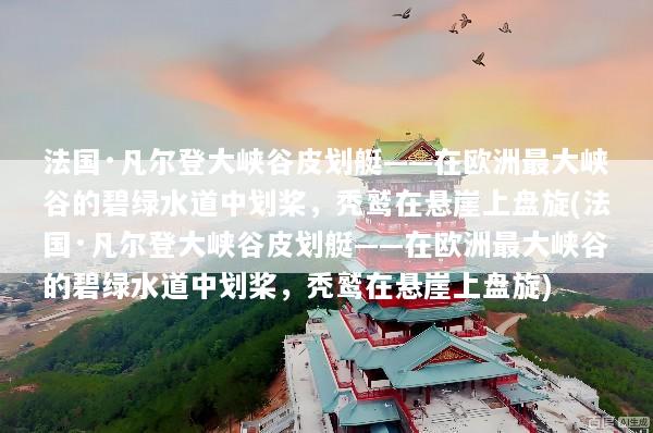 法国·凡尔登大峡谷皮划艇——在欧洲最大峡谷的碧绿水道中划桨，秃鹫在悬崖上盘旋(法国·凡尔登大峡谷皮划艇——在欧洲最大峡谷的碧绿水道中划桨，秃鹫在悬崖上盘旋)