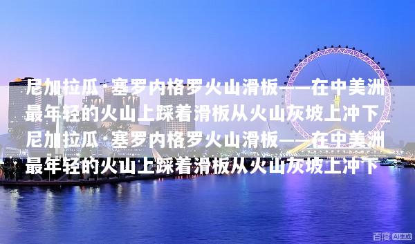 尼加拉瓜·塞罗内格罗火山滑板——在中美洲最年轻的火山上踩着滑板从火山灰坡上冲下_尼加拉瓜·塞罗内格罗火山滑板——在中美洲最年轻的火山上踩着滑板从火山灰坡上冲下