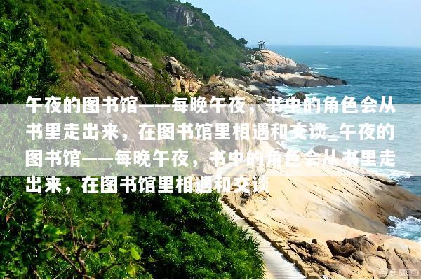午夜的图书馆——每晚午夜，书中的角色会从书里走出来，在图书馆里相遇和交谈_午夜的图书馆——每晚午夜，书中的角色会从书里走出来，在图书馆里相遇和交谈