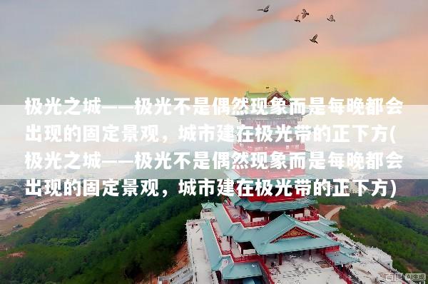 极光之城——极光不是偶然现象而是每晚都会出现的固定景观，城市建在极光带的正下方(极光之城——极光不是偶然现象而是每晚都会出现的固定景观，城市建在极光带的正下方)