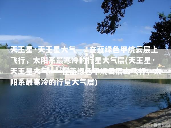 天王星·天王星大气——在蓝绿色甲烷云层上飞行，太阳系最寒冷的行星大气层(天王星·天王星大气——在蓝绿色甲烷云层上飞行，太阳系最寒冷的行星大气层)