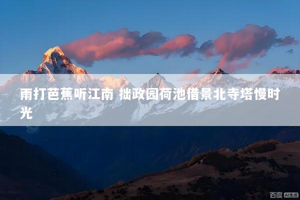 雨打芭蕉听江南 拙政园荷池借景北寺塔慢时光