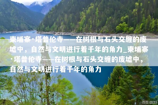 柬埔寨·塔普伦寺——在树根与石头交缠的废墟中，自然与文明进行着千年的角力_柬埔寨·塔普伦寺——在树根与石头交缠的废墟中，自然与文明进行着千年的角力
