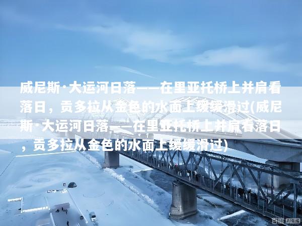 威尼斯·大运河日落——在里亚托桥上并肩看落日，贡多拉从金色的水面上缓缓滑过(威尼斯·大运河日落——在里亚托桥上并肩看落日，贡多拉从金色的水面上缓缓滑过)