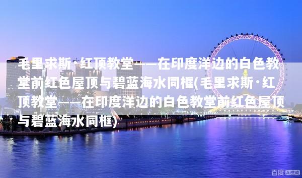 毛里求斯·红顶教堂——在印度洋边的白色教堂前红色屋顶与碧蓝海水同框(毛里求斯·红顶教堂——在印度洋边的白色教堂前红色屋顶与碧蓝海水同框)