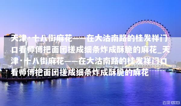 天津·十八街麻花——在大沽南路的桂发祥门口看师傅把面团搓成细条炸成酥脆的麻花_天津·十八街麻花——在大沽南路的桂发祥门口看师傅把面团搓成细条炸成酥脆的麻花