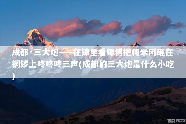 成都·三大炮——在锦里看师傅把糯米团砸在铜锣上咚咚咚三声(成都的三大炮是什么小吃)