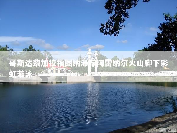 哥斯达黎加拉福图纳瀑布阿雷纳尔火山脚下彩虹游泳