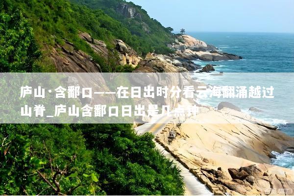 庐山·含鄱口——在日出时分看云海翻涌越过山脊_庐山含鄱口日出是几点钟