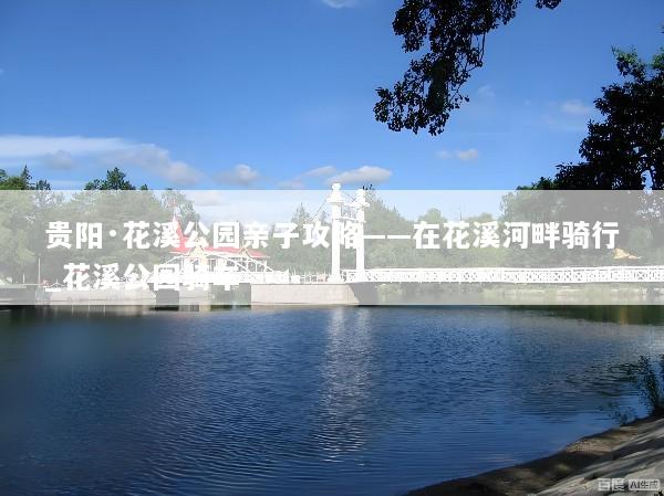 贵阳·花溪公园亲子攻略——在花溪河畔骑行_花溪公园骑车