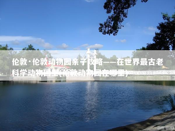 伦敦·伦敦动物园亲子攻略——在世界最古老科学动物园里(伦敦动物园在哪里)
