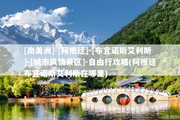 [南美洲]-[阿根廷]-[布宜诺斯艾利斯]-[城市风情景区]-自由行攻略(阿根廷布宜诺斯艾利斯在哪里)