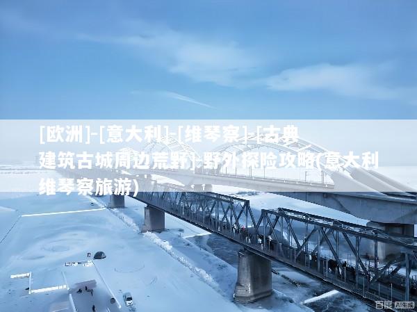 [欧洲]-[意大利]-[维琴察]-[古典建筑古城周边荒野]-野外探险攻略(意大利维琴察旅游)