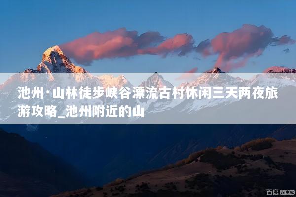 池州·山林徒步峡谷漂流古村休闲三天两夜旅游攻略_池州附近的山