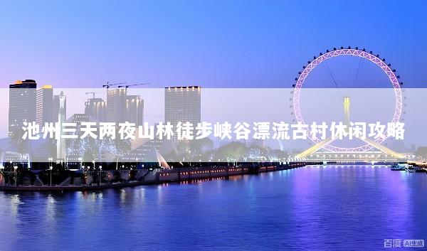 池州三天两夜山林徒步峡谷漂流古村休闲攻略