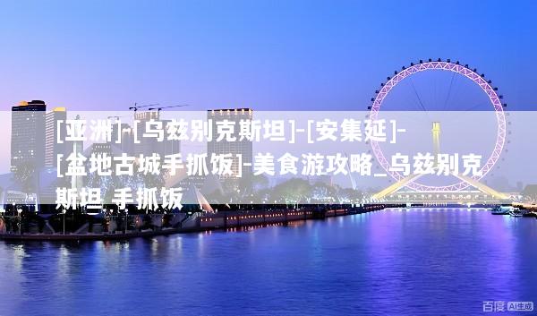 [亚洲]-[乌兹别克斯坦]-[安集延]-[盆地古城手抓饭]-美食游攻略_乌兹别克斯坦 手抓饭