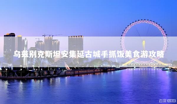 乌兹别克斯坦安集延古城手抓饭美食游攻略