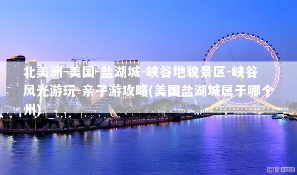 北美洲-美国-盐湖城-峡谷地貌景区-峡谷风光游玩-亲子游攻略(美国盐湖城属于哪个州)