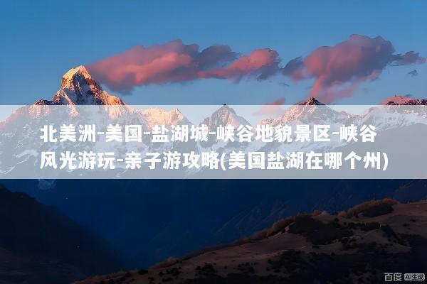 北美洲-美国-盐湖城-峡谷地貌景区-峡谷风光游玩-亲子游攻略(美国盐湖在哪个州)