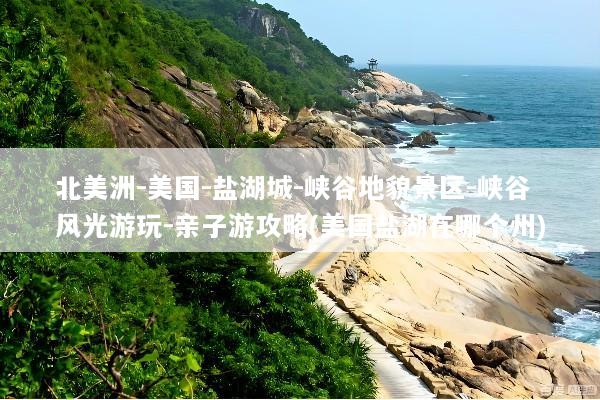 北美洲-美国-盐湖城-峡谷地貌景区-峡谷风光游玩-亲子游攻略(美国盐湖在哪个州)
